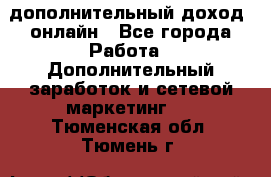 дополнительный доход  онлайн - Все города Работа » Дополнительный заработок и сетевой маркетинг   . Тюменская обл.,Тюмень г.